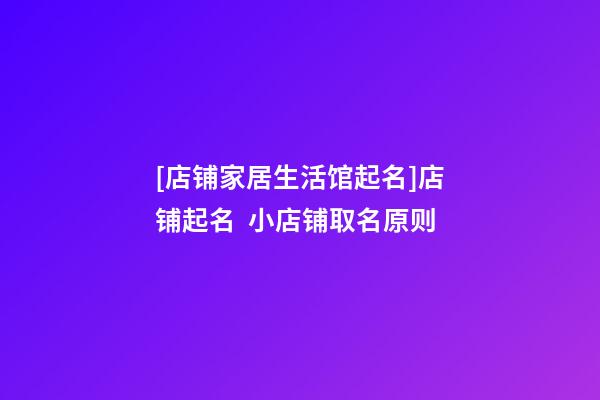 [店铺家居生活馆起名]店铺起名  小店铺取名原则-第1张-店铺起名-玄机派